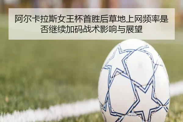 阿尔卡拉斯女王杯首胜后草地上网频率是否继续加码战术影响与展望
