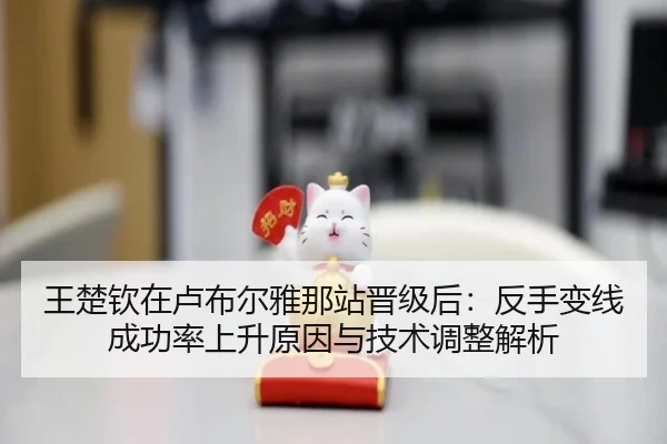 王楚钦在卢布尔雅那站晋级后：反手变线成功率上升原因与技术调整解析