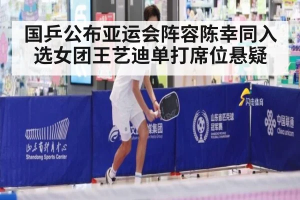 国乒公布亚运会阵容陈幸同入选女团王艺迪单打席位悬疑
